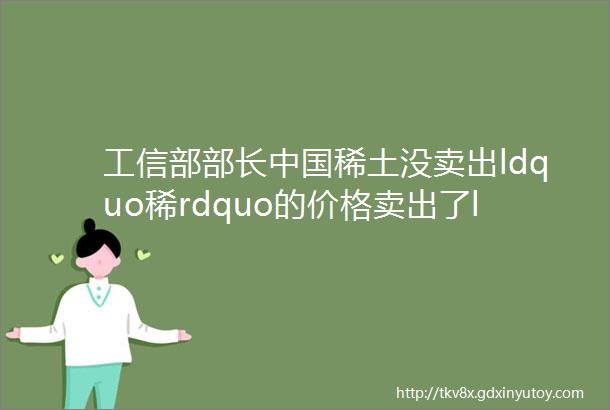 工信部部长中国稀土没卖出ldquo稀rdquo的价格卖出了ldquo土rdquo的价格